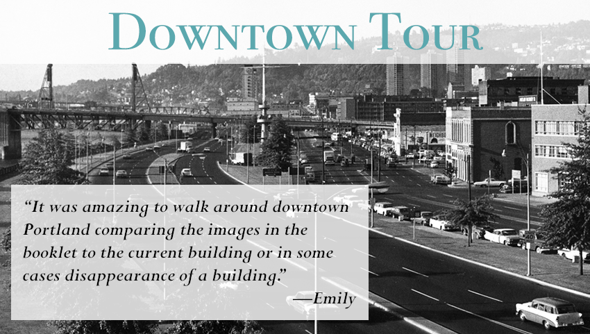 Downtown Tour: "It was amazing to walk around downtown Portland comparing the images in the booklet to the current building or in some cases disappearance of a building." —Emily